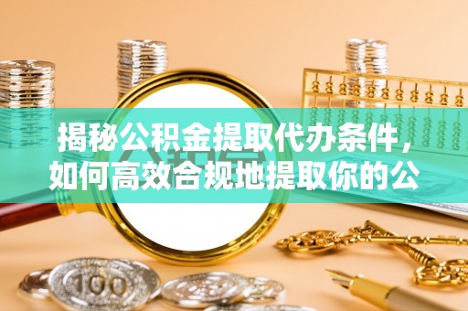 淅川揭秘公积金提取代办条件，如何高效合规地提取你的公积金