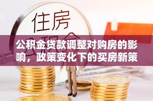 淅川公积金贷款调整对购房的影响，政策变化下的买房新策略
