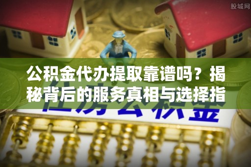 淅川公积金代办提取靠谱吗？揭秘背后的服务真相与选择指南
