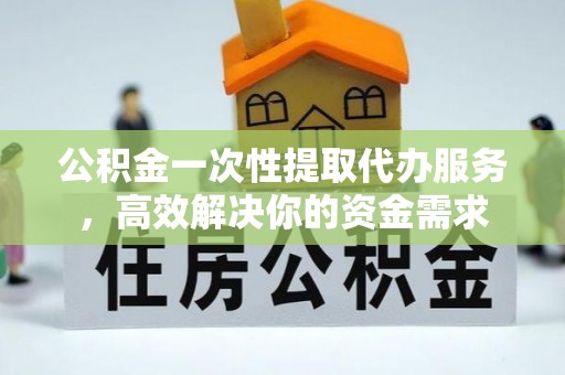 淅川公积金一次性提取代办服务，高效解决你的资金需求