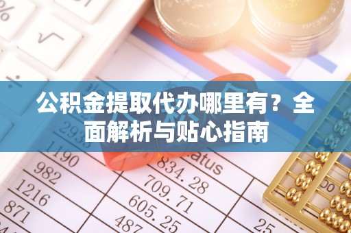 淅川公积金提取代办哪里有？全面解析与贴心指南