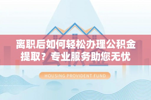 淅川离职后如何轻松办理公积金提取？专业服务助您无忧