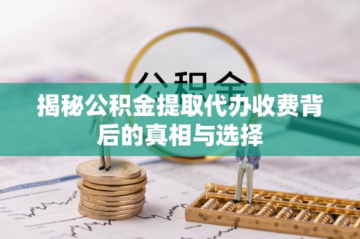 淅川揭秘公积金提取代办收费背后的真相与选择