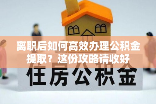淅川离职后如何高效办理公积金提取？这份攻略请收好