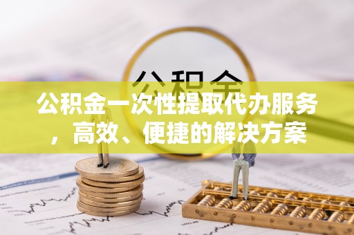淅川公积金一次性提取代办服务，高效、便捷的解决方案