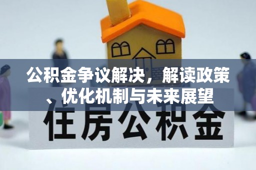 淅川公积金争议解决，解读政策、优化机制与未来展望