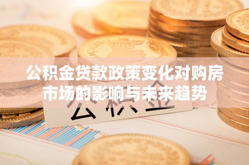 淅川公积金贷款政策变化对购房市场的影响与未来趋势