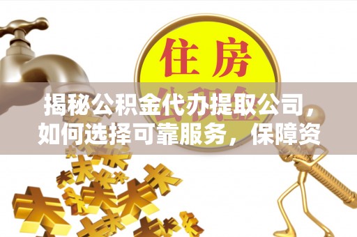 淅川揭秘公积金代办提取公司，如何选择可靠服务，保障资金安全