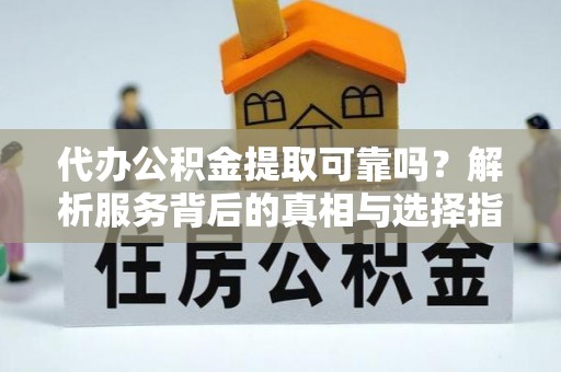 淅川代办公积金提取可靠吗？解析服务背后的真相与选择指南