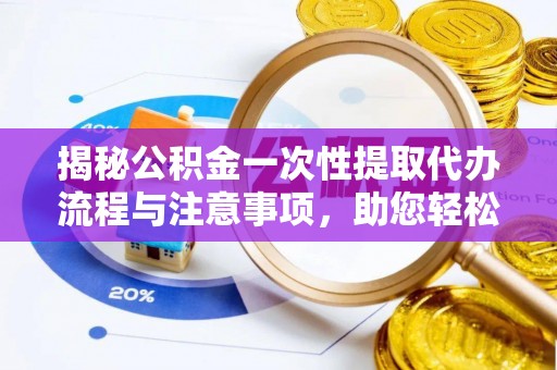 淅川揭秘公积金一次性提取代办流程与注意事项，助您轻松实现资金自由