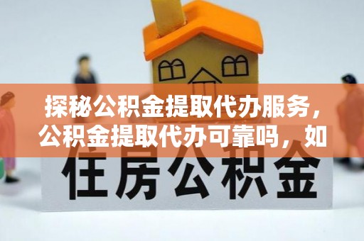 淅川探秘公积金提取代办服务，公积金提取代办可靠吗，如何选择值得信赖的机构？