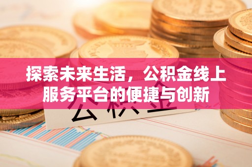 淅川探索未来生活，公积金线上服务平台的便捷与创新