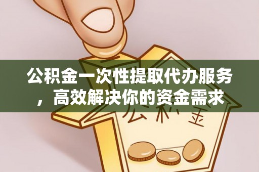 淅川公积金一次性提取代办服务，高效解决你的资金需求