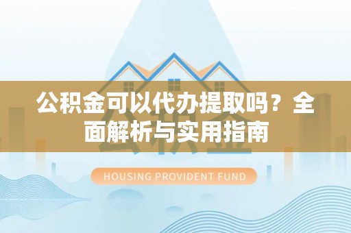 淅川公积金可以代办提取吗？全面解析与实用指南