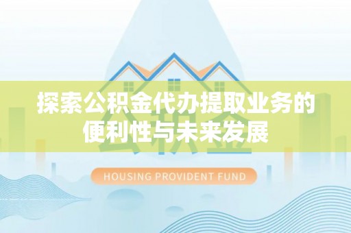 淅川探索公积金代办提取业务的便利性与未来发展