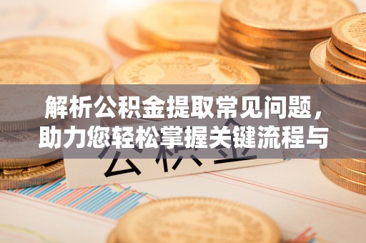 淅川解析公积金提取常见问题，助力您轻松掌握关键流程与技巧