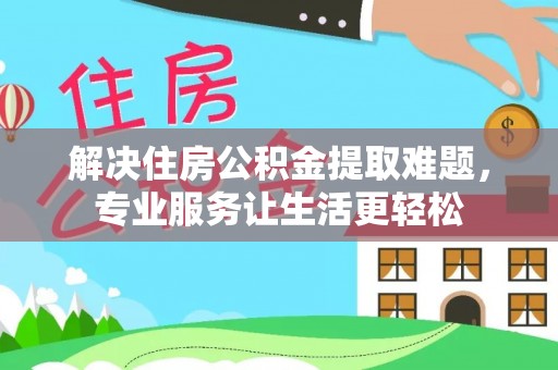淅川解决住房公积金提取难题，专业服务让生活更轻松