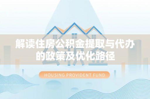 淅川解读住房公积金提取与代办的政策及优化路径