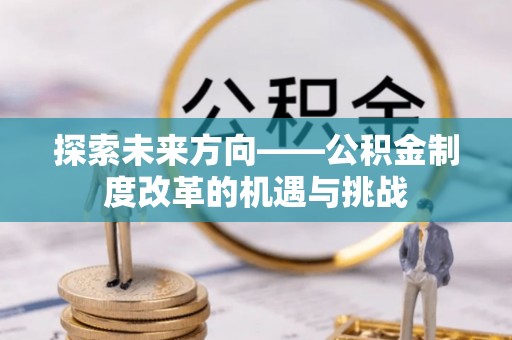 淅川探索未来方向——公积金制度改革的机遇与挑战