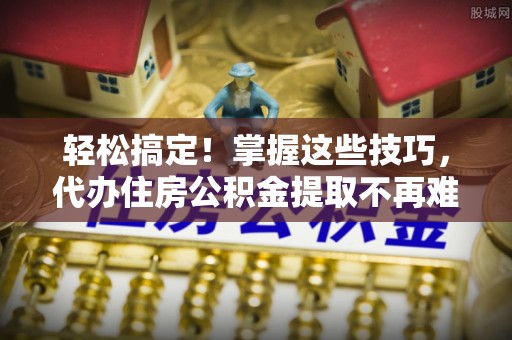 淅川轻松搞定！掌握这些技巧，代办住房公积金提取不再难