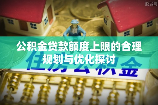 淅川公积金贷款额度上限的合理规划与优化探讨