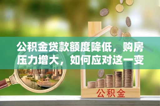 淅川公积金贷款额度降低，购房压力增大，如何应对这一变化？