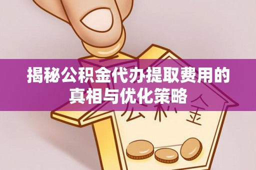 淅川揭秘公积金代办提取费用的真相与优化策略