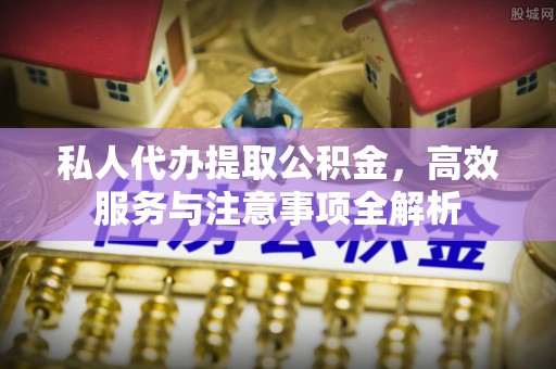 淅川私人代办提取公积金，高效服务与注意事项全解析