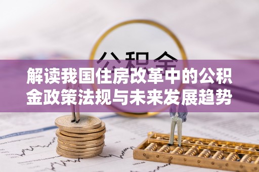 淅川解读我国住房改革中的公积金政策法规与未来发展趋势