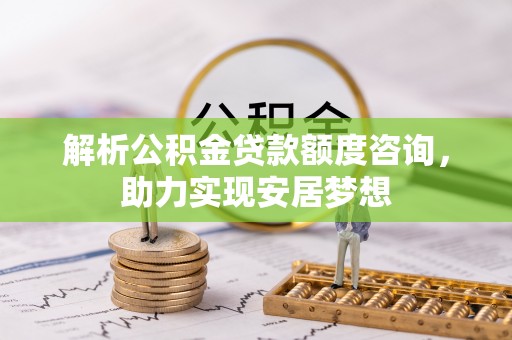 淅川解析公积金贷款额度咨询，助力实现安居梦想