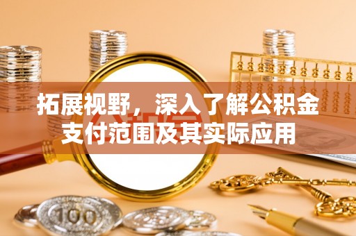 淅川拓展视野，深入了解公积金支付范围及其实际应用