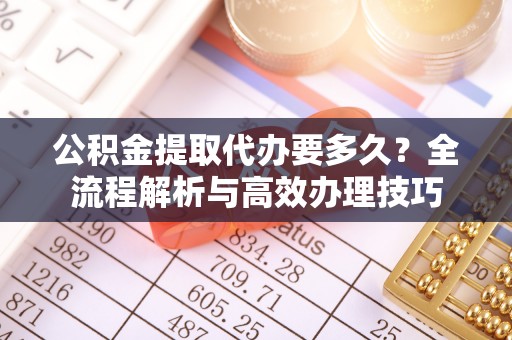 淅川公积金提取代办要多久？全流程解析与高效办理技巧