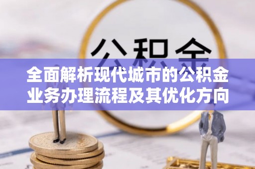 淅川全面解析现代城市的公积金业务办理流程及其优化方向