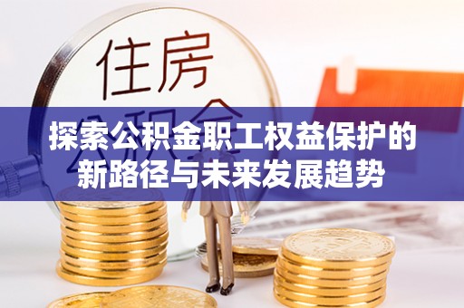 淅川探索公积金职工权益保护的新路径与未来发展趋势