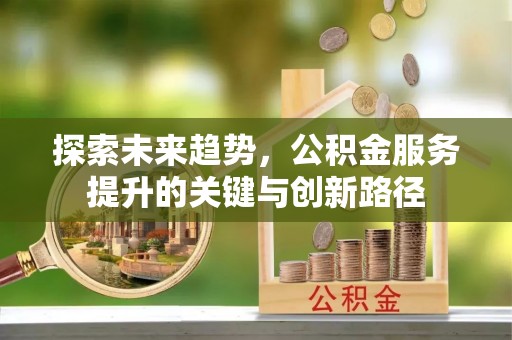 淅川探索未来趋势，公积金服务提升的关键与创新路径