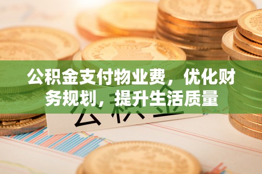 淅川公积金支付物业费，优化财务规划，提升生活质量