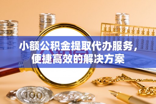 淅川小额公积金提取代办服务，便捷高效的解决方案