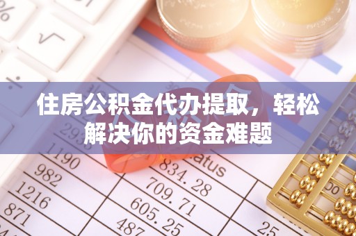 淅川住房公积金代办提取，轻松解决你的资金难题