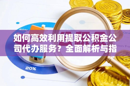 淅川如何高效利用提取公积金公司代办服务？全面解析与指南