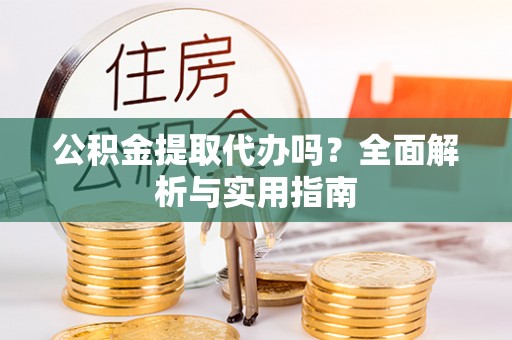 淅川公积金提取代办吗？全面解析与实用指南