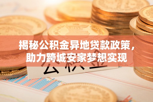 淅川揭秘公积金异地贷款政策，助力跨城安家梦想实现