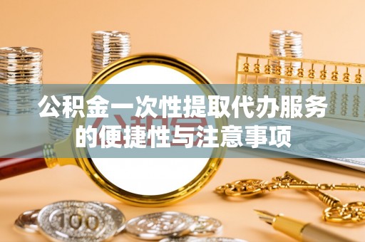淅川公积金一次性提取代办服务的便捷性与注意事项
