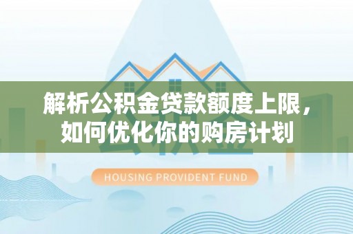 淅川解析公积金贷款额度上限，如何优化你的购房计划