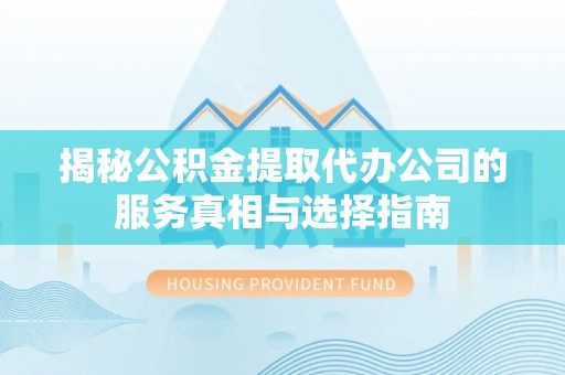 淅川揭秘公积金提取代办公司的服务真相与选择指南