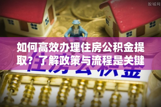 淅川如何高效办理住房公积金提取？了解政策与流程是关键