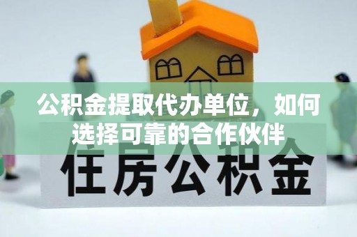 淅川公积金提取代办单位，如何选择可靠的合作伙伴