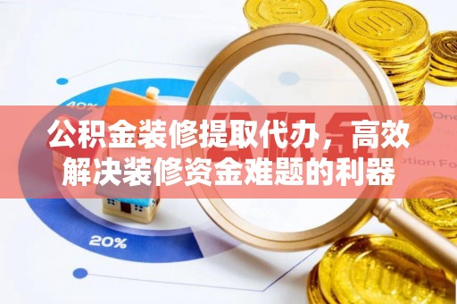 淅川公积金装修提取代办，高效解决装修资金难题的利器