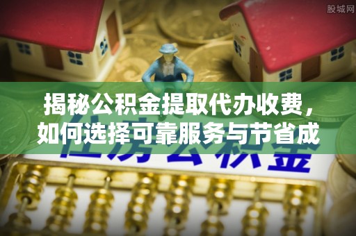 淅川揭秘公积金提取代办收费，如何选择可靠服务与节省成本