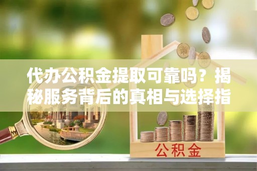 淅川代办公积金提取可靠吗？揭秘服务背后的真相与选择指南