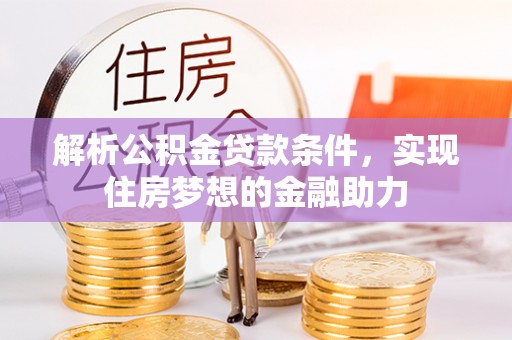 淅川解析公积金贷款条件，实现住房梦想的金融助力